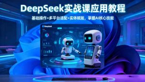 DeepSeek实战课应用教程、基础操作+多平台适配+实体赋能,掌握AI核心技能-聊项目