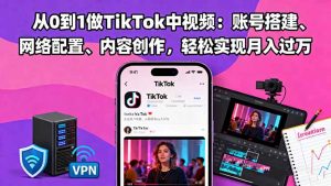 从0到1做TikTok中视频:账号搭建、网络配置、内容创作,轻松实现月入过万-聊项目