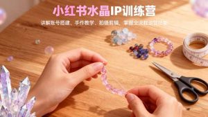 小红书水晶IP训练营,讲解账号搭建、手作教学、拍摄剪辑,全流程运营技能-聊项目