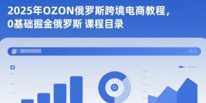 2025年OZON俄罗斯跨境电商教程,0基础掘金俄罗斯-聊项目