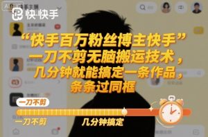 快手百万粉丝博主快手一刀不剪无脑搬运技术，几分钟就能搞定一条作品，条条过同框-聊项目