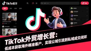 TikTok外贸增长营:低成本获取海外精准客户,实现公域引流到私域成交闭环-聊项目