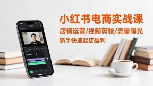 小红书电商实战课:店铺运营/视频剪辑/流量曝光,新手快速起店盈利-聊项目