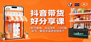 抖音带货好物分享课：0粉开橱窗、选品混剪、1000粉起号，解锁多渠道变现技巧-聊项目
