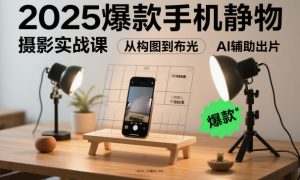 2025爆款手机静物摄影实战课,从构图到布光,不用贵设备,AI辅助出片-聊项目