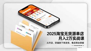 2025淘宝无货源单店月入2万-更11月:从开店、防骗到下单发货、售后全掌握-聊项目
