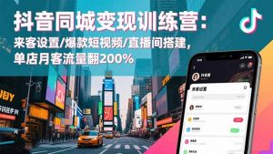 抖音同城变现训练营:来客设置/爆款短视频/直播间搭建,单店月客流量翻200%-聊项目