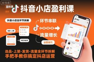 抖音小店盈利课-选品-上架-发货-流量全环节拆解,手把手教你搞定抖店运营-聊项目