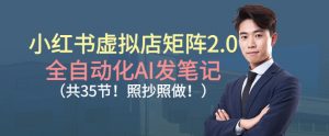 小红书虚拟店矩阵2.0,全自动化AI发笔记,照抄照做(共35节)-聊项目