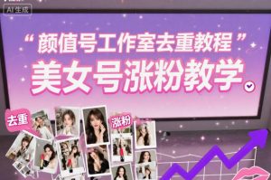 颜值号工作室去重教程,美女号涨粉教学-聊项目