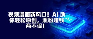 视频漫画新风口!AI 助你轻松原创,涨粉赚钱两不误!-聊项目