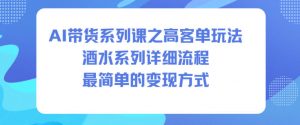 AI带货系列课之高客单玩法,酒水系列,详细流程,最简单的变现方式-聊项目