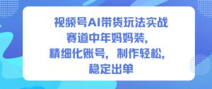 视频号AI带货玩法实战,赛道中年妈妈装,精细化账号,制作轻松,稳定出单-聊项目