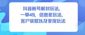 抖音账号解封玩法,一单49,信息差玩法,客户获取以及变现玩法-聊项目