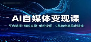 AI自媒体变现课:平台选择+剪映实操+低粉变现,0基础也能稳定赚钱-聊项目