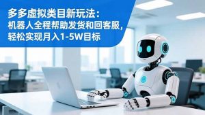 多多虚拟类目新玩法:机器人全程帮助发货和回客服,轻松实现月入1-5W目标-聊项目