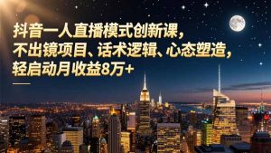 抖音一人直播模式创新课，不出镜项目、话术逻辑、心态塑造，轻启动月收益8万+-聊项目