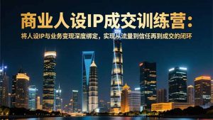 商业人设IP成交训练营-12月:将人设IP与业务变现深度绑定,从流量到信任再到成交闭环-聊项目