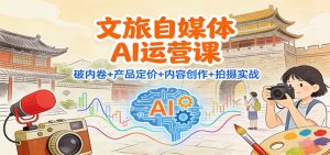 文旅自媒体AI运营课:破内卷+产品定价+内容创作+拍摄实战-聊项目