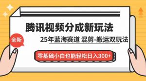 腾讯视频分成计划最新教程:25年蓝海赛道,混剪、搬运双玩法,零基础小白也能轻松日入300+-聊项目