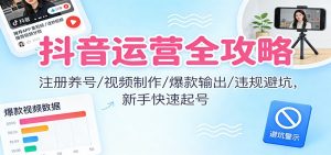 抖音运营全攻略:注册养号/视频制作/爆款输出/违规避坑,新手快速起号-聊项目