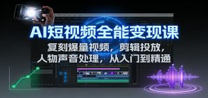 AI短视频全能变现课:复刻爆量视频,剪辑投放,人物声音处理,从入门到精通-聊项目