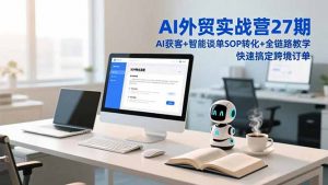 AI外贸实战营27期,AI获客+智能谈单+SOP转化+全链路教学,快速搞定跨境订单-聊项目