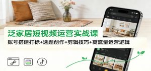 泛家居短视频运营实战课：账号搭建打标+选题创作+剪辑技巧+高流量运营逻辑-聊项目