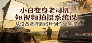 小白变身老司机,短视频拍摄系统课,从设备选择到成片创作全掌握-聊项目