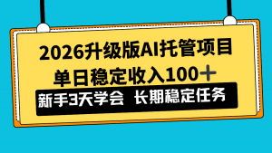 2026升级版Ai托管项目，单日稳定收入100+，新手小白3天学会-聊项目