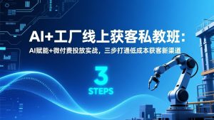 AI+工厂线上获客私教班：AI赋能+微付费投放实战，三步打通低成本获客新渠道-聊项目