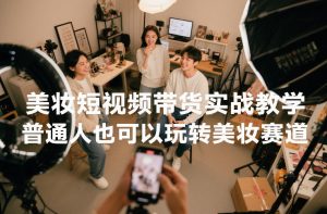 美妆短视频带货实战教学,普通人也可以玩转美妆赛道-聊项目