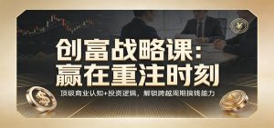 《创富战略课:赢在重注时刻》顶级商业认知+投资逻辑,解锁跨越周期搞钱能力-聊项目