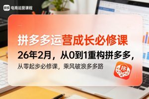 拼多多运营成长必修课26年2月,从0到1重构拼多多,从零起步必修课,乘风破浪多多路-聊项目