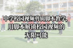 中学校园视频剪辑脚本教学,用脚本解锁校园视频的无限可能-聊项目