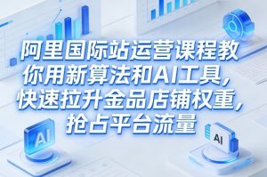 阿里国际站运营课程,教你用新算法和AI工具,快速拉升金品店铺权重,抢占平台流量(更新2026)-聊项目