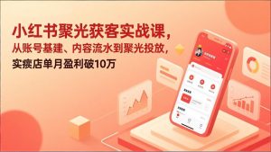 小红书聚光获客实战课,从账号基建、内容流水到聚光投放,实体店单月盈利破10万-聊项目