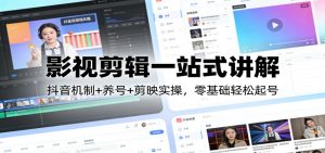影视剪辑一站式讲解：抖音机制+养号+剪映实操，零基础轻松起号-聊项目