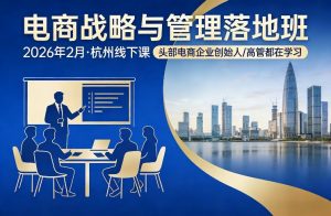 电商战略与管理落地班2026年2月份杭州线下课，头部电商企业创始人高管都在学习-聊项目