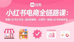 小红书电商全链路课：掌握小红书从开店、选品到爆单，从零到一跑通小红书电商变现-聊项目