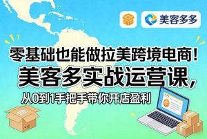 零基础也能做拉美跨境电商！美客多实战运营课，从0到1手把手带你开店盈利-聊项目