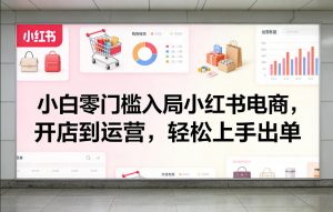 小白零门槛入局小红书电商,开店到运营,轻松上手出单-聊项目