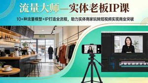 流量大师—实体老板IP课：10+种流量模型+IP打造全流程，助力实体商家玩转短视频实现商业突破-聊项目