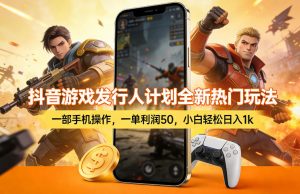 抖音游戏发行人计划全新热门玩法,一部手机操作,一单利润50,小白轻松日入1k【揭秘】-聊项目