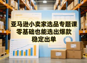 亚马逊小卖家选品专题课，零基础也能选出爆款，稳定出单-聊项目