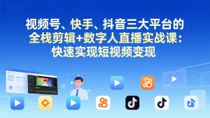 视频号+快手+抖音三大平台的全栈剪辑+数字人直播实战课-3月更新：快速实现短视频变现-聊项目