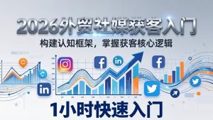 2026 外贸社媒获客入门:1小时搭建认知框架,新手快速开启社媒获客之路-聊项目