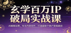 玄学百万IP破局实战课：AI赋能运营，专注内容创作，打造超级个体户变现路径-聊项目