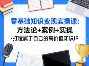 零基础知识变现实操课,方法论+案例+实操,打造属于自己的高价值知识IP-聊项目