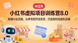 小红书虚拟项目训练营8.0:跑通AI全流程,从养号到开店发货,打造高利润虚拟店铺-聊项目